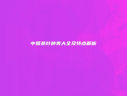 中国茶叶种类大全及特点解析
