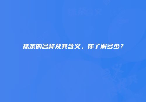 抹茶的名称及其含义，你了解多少？