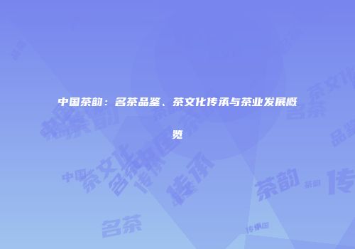 中国茶韵：名茶品鉴、茶文化传承与茶业发展概览