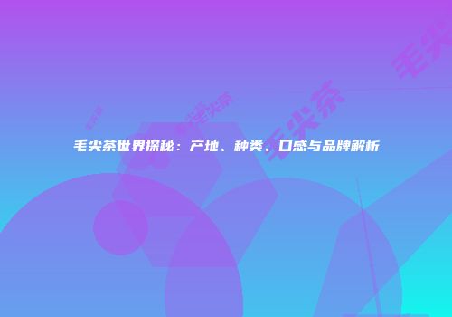 毛尖茶世界探秘：产地、种类、口感与品牌解析