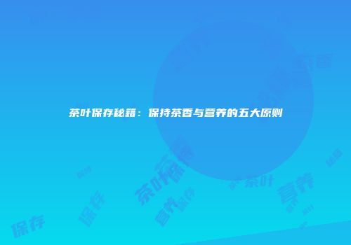 茶叶保存秘籍：保持茶香与营养的五大原则