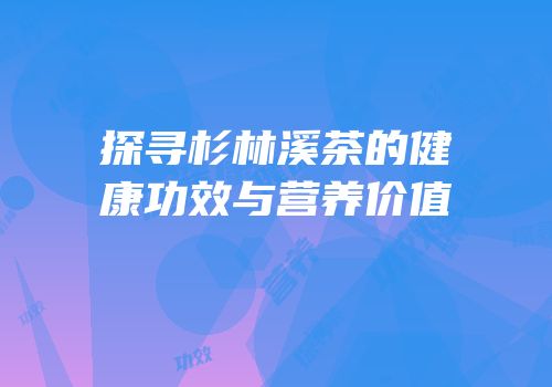 探寻杉林溪茶的健康功效与营养价值