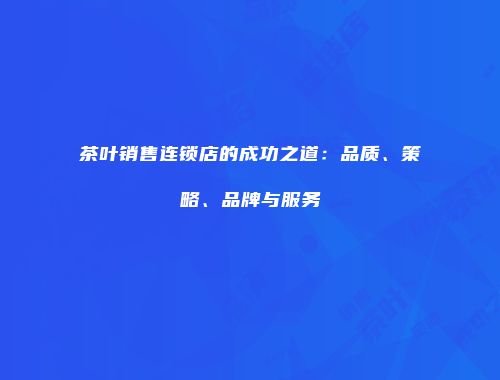 茶叶销售连锁店的成功之道：品质、策略、品牌与服务