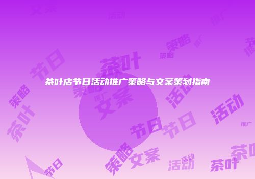 茶叶店节日活动推广策略与文案策划指南