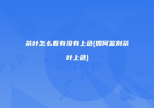 茶叶怎么看有没有上色(如何鉴别茶叶上色)