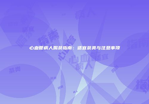心血管病人喝茶指南：适宜茶类与注意事项