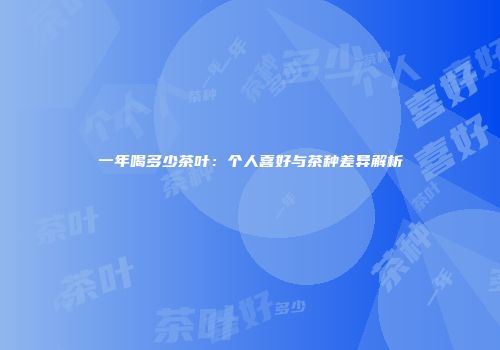 一年喝多少茶叶：个人喜好与茶种差异解析