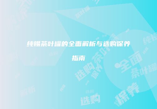 纯锡茶叶罐的全面解析与选购保养指南