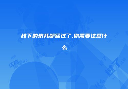 线下的坑我都踩过了,你需要注意什么