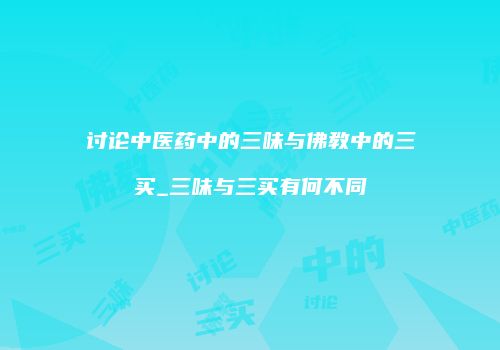 讨论中医药中的三味与佛教中的三买_三味与三买有何不同