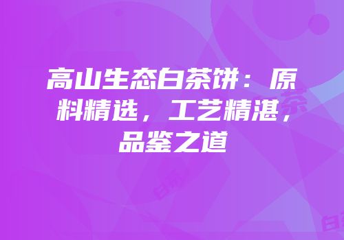 高山生态白茶饼：原料精选，工艺精湛，品鉴之道