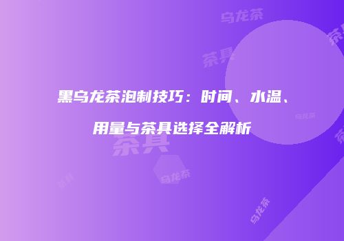 黑乌龙茶泡制技巧：时间、水温、用量与茶具选择全解析