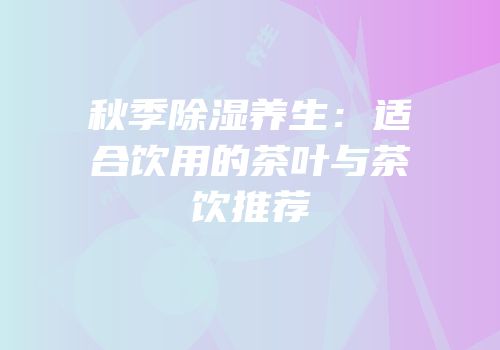 秋季除湿养生：适合饮用的茶叶与茶饮推荐