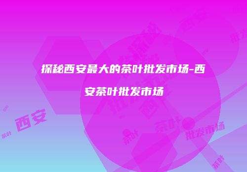 探秘西安最大的茶叶批发市场-西安茶叶批发市场