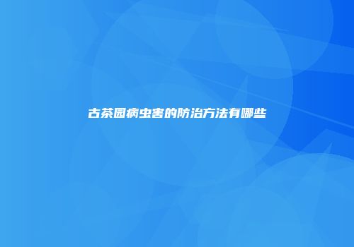 古茶园病虫害的防治方法有哪些