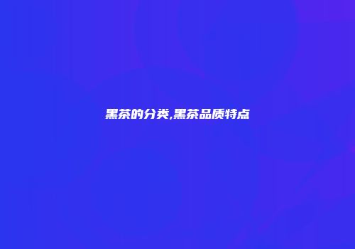 黑茶的分类,黑茶品质特点