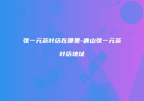 张一元茶叶店在哪里-唐山张一元茶叶店地址