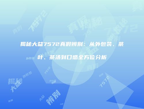 揭秘大益7572真假辨别：从外包装、茶叶、茶汤到口感全方位分析