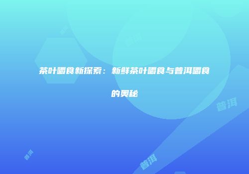 茶叶嚼食新探索：新鲜茶叶嚼食与普洱嚼食的奥秘