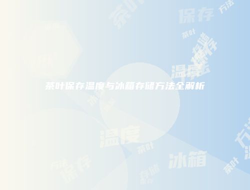 茶叶保存温度与冰箱存储方法全解析