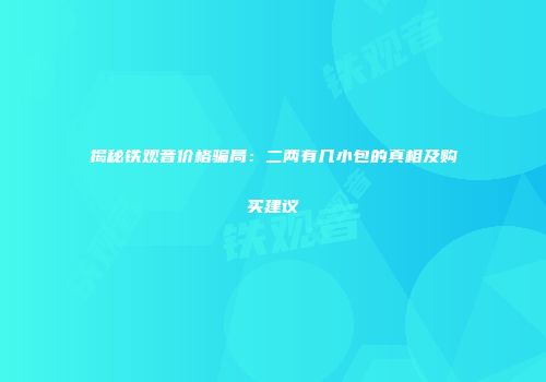 揭秘铁观音价格骗局：二两有几小包的真相及购买建议