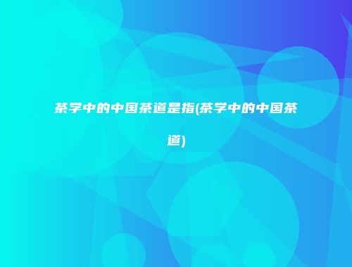茶学中的中国茶道是指(茶学中的中国茶道)