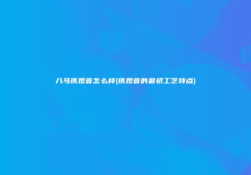八马铁观音怎么样(铁观音的最初工艺特点)