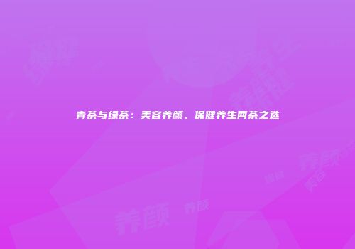 青茶与绿茶：美容养颜、保健养生两茶之选