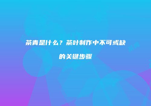 茶青是什么？茶叶制作中不可或缺的关键步骤