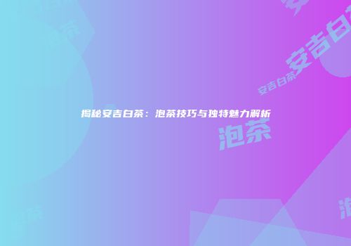 揭秘安吉白茶：泡茶技巧与独特魅力解析