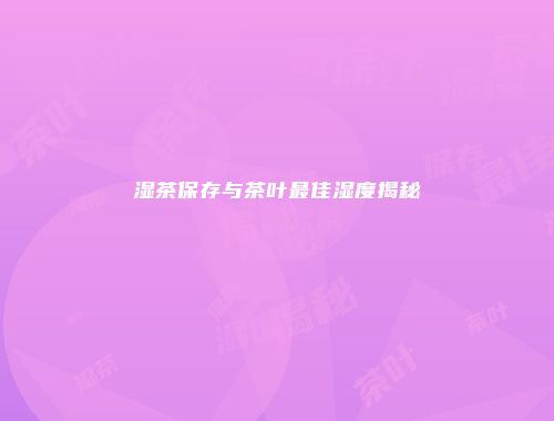 湿茶保存与茶叶最佳湿度揭秘