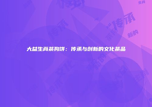 大益生肖茶狗饼：传承与创新的文化茶品