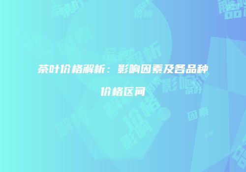茶叶价格解析：影响因素及各品种价格区间