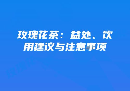 玫瑰花茶：益处、饮用建议与注意事项