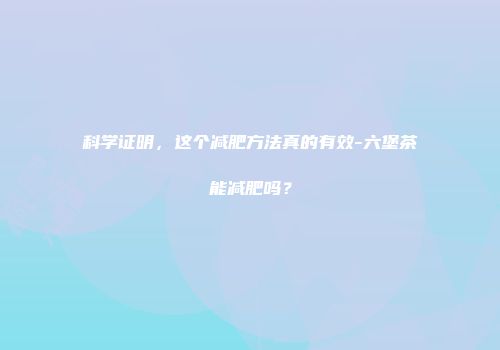 科学证明，这个减肥方法真的有效-六堡茶能减肥吗？