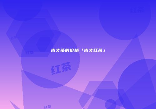 古丈茶的价格「古丈红茶」