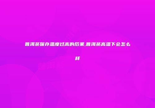 普洱茶保存温度过高的后果,普洱茶高温下会怎么样
