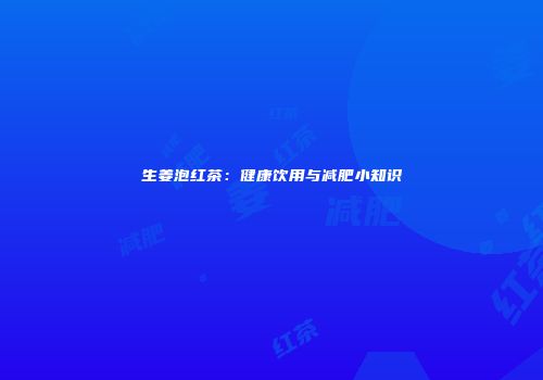 生姜泡红茶：健康饮用与减肥小知识