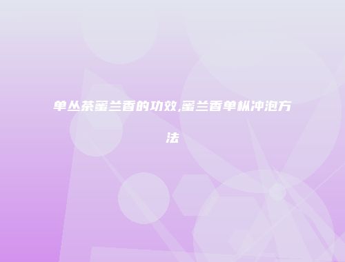 单丛茶蜜兰香的功效,蜜兰香单枞冲泡方法