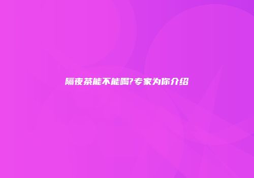 隔夜茶能不能喝?专家为你介绍