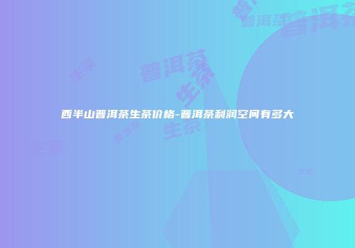 西半山普洱茶生茶价格-普洱茶利润空间有多大