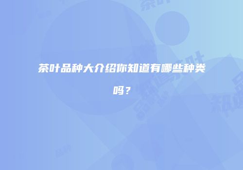 茶叶品种大介绍你知道有哪些种类吗？