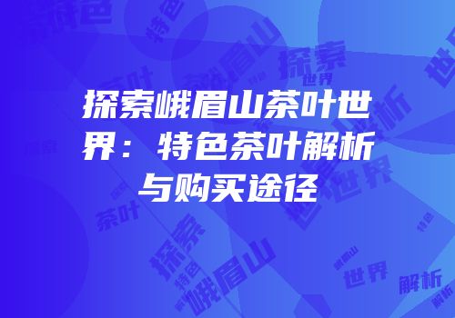 探索峨眉山茶叶世界：特色茶叶解析与购买途径
