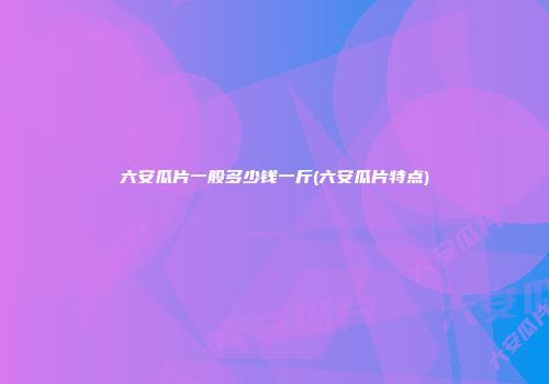 六安瓜片一般多少钱一斤(六安瓜片特点)