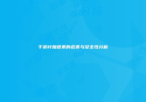 干茶叶加色素的危害与安全性分析