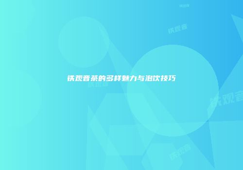 铁观音茶的多样魅力与泡饮技巧