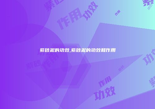 紫砂泥的功效,紫砂泥的功效和作用