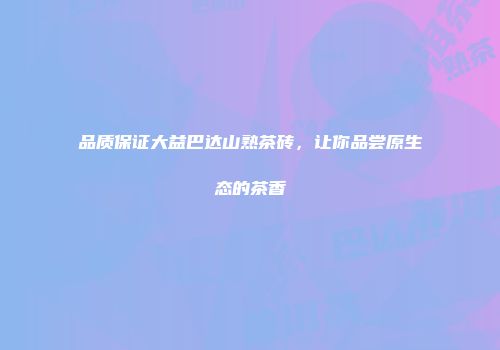 品质保证大益巴达山熟茶砖，让你品尝原生态的茶香
