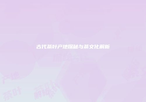 古代茶叶产地探秘与茶文化解析