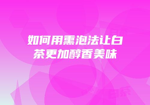 如何用熏泡法让白茶更加醇香美味